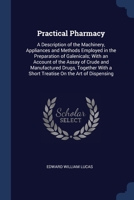 Practical Pharmacy: A Description of the Machinery, Appliances and Methods Employed in the Preparation of Galenicals; With an Account of the Assay of ... a Short Treatise On the Art of Dispensing 1376451492 Book Cover