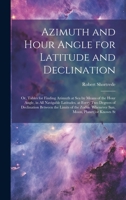 Azimuth and Hour Angle for Latitude and Declination; or, Tables for Finding Azimuth at sea by Means of the Hour Angle, in all Navigable Latitudes, at ... Whenever sun, Moon, Planet, or Known St 1022197282 Book Cover