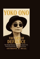 YOKO ONO: The Art of Defiance — The Untold Odyssey of an Avant-Garde Icon, Peace Provocateur, and Cultural Force B0FJW8VNNJ Book Cover