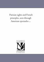 Parisian Sights and French Principles. Seen Through American Spectacles 1148123377 Book Cover