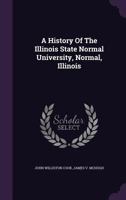 A History of the Illinois State Normal University, Normal, Illinois (Classic Reprint) 1362900338 Book Cover