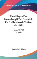 Handelingen Der Maatschappij Van Geschied-Un Oudkeidkunde Te Gent V5, Part 5: 1902-1903 (1902) 1161004033 Book Cover