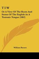 T I W: Or A View Of The Roots And Stems Of The English As A Teutonic Tongue 1165159325 Book Cover