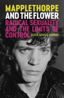 Mapplethorpe and the Flower: Radical Sexuality and the Limits of Control 1350375853 Book Cover