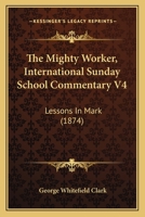 The Mighty Worker, International Sunday School Commentary V4: Lessons In Mark 1104396653 Book Cover