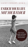 Enrich Your Life Not Your Flour: How to Nourish, Strengthen, and Establish a Balanced Core for a Life of Good Health B0C8GSDDBD Book Cover