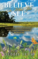 Believe In What You See: Knowing God Personally by Seeing His Presence in Nature B0F7PSK9VZ Book Cover