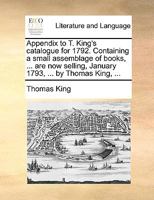 Appendix to T. King's catalogue for 1792. Containing a small assemblage of books, ... are now selling, January 1793, ... by Thomas King, ... 1170404995 Book Cover