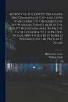 History of the Expedition Under the Command of Captains Lewis and Clarke, to the Sources of the Missouri, Thence Across the Rocky Mountains and Down ... N. Biddle] Prepared for the Press by P. Allen 1019132361 Book Cover