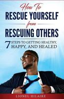 How To Rescue Yourself From Rescuing Others: 7 Steps to Getting Healthy, Happy and Healed 1984204971 Book Cover
