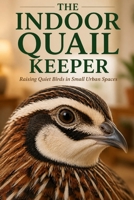 The Indoor Quail Keeper: Raising Quiet Birds in Small Urban Spaces B0H2RNRF7H Book Cover