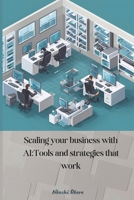 SCALING YOUR BUSINESS WITH AI: TOOLS AND STRATEGIES THAT WORK B0DRZSR3XK Book Cover