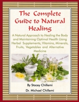 The Complete Guide to Natural Healing: A Natural Approach to Healing the Body and Maintaining Optimal Health Using Herbal Supplements, Vitamins, Minerals, Fruits, Vegetables and Alternative Medicine 1329171225 Book Cover