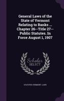 General Laws of the State of Vermont Relating to Banks ... Chapter 26--Title 27--Public Statutes. In Force August 1, 1907 1346825270 Book Cover