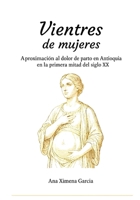 VIENTRES DE MUJERES: APROXIMACIÓN AL DOLOR DE PARTO EN ANTIOQUIA EN LA PRIMERA MITAD DEL SIGLO XX (Spanish Edition) B0GWMJZMLD Book Cover