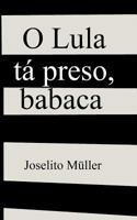 O Lula tá preso, babaca 1729497667 Book Cover