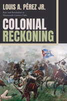 Colonial Reckoning: Race and Revolution in Nineteenth-Century Cuba 1478032006 Book Cover