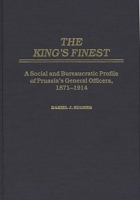 The King's Finest: A Social and Bureaucratic Profile of Prussia's General Officers, 1871-1914 0275923207 Book Cover
