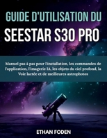 Guide d’utilisation du Seestar S30 Pro: Manuel pas à pas pour l’installation, les commandes de l’application, l’imagerie IA, les objets du ciel ... et de meilleures astrophotos (French Edition) B0H3BFK9D4 Book Cover