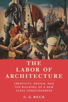 The Labor of Architecture: Creativity, Design, and the Building of a New Class Consciousness 1685901395 Book Cover