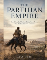 The Parthian Empire: How Nomadic Warriors Built a Great Power That Rivaled Rome for Centuries (The Empires of Ancient Iran) B0HCMJQSSM Book Cover