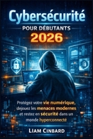 Cybersécurité pour débutants 2026: Protégez votre vie numérique, déjouez les menaces modernes et restez en sécurité dans un monde hyperconnecté (French Edition) B0GVSH8GWT Book Cover