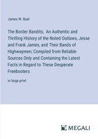 The Border Bandits; An Authentic and Thrilling History of the Noted Outlaws, Jesse and Frank James, and Their Bands of Highwaymen; Compiled from ... These Desperate Freebooters: in large print 3387071701 Book Cover