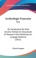 Archeologie Francaise V1: Ou Vocabulaire De Mots Anciens Tombes En Desuetude Et Peopres A Etre Restitutes Au Langage Moderne (1821) 1161017879 Book Cover