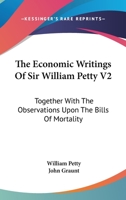 The Economic Writings Of Sir William Petty V2: Together With The Observations Upon The Bills Of Mortality 1163292559 Book Cover