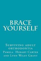 Brace Yourself: Surviving Adult Orthodontia Everything Your Orthodontist Didn't Tell You and Some of the Things She Did 1479165417 Book Cover
