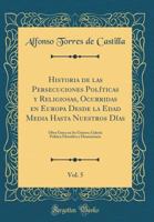 Historia de las Persecuciones Políticas y Religiosas, Ocurridas en Europa Desde la Edad Media Hasta Nuestros Días, Vol. 5: Obra Única en Su Género; ... (Classic Reprint) 0428400752 Book Cover
