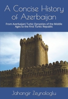 A Concise History of Azerbaijan: From Azerbaijani Turkic Dynasties of the Middle Ages to the First Turkic Republic B088Y55GCS Book Cover