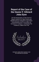 Report of the Case of the Queen V. Edward John Eyre: On His Prosecution, in the Court of Queen'S Bench, for High Crimes and Misdemeanours Alleged Fo ... : Containing the Evidence, (Taken from the 1274885329 Book Cover