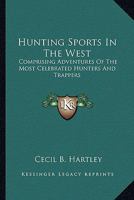 Hunting Sports In The West: Comprising Adventures Of The Most Celebrated Hunters And Trappers 1417961643 Book Cover