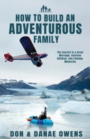 How to Build an Adventurous Family: The Secrets to a Great Marriage, Fearless Children, and Lifelong Memories 1966596367 Book Cover