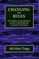 Changing the Rules: The Politics of Liberalization and the Urban Informal Economy in Tanzania 0520327411 Book Cover