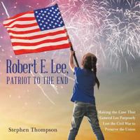 Robert E. Lee, Patriot to the End: Making the Case That General Lee Purposely Lost the Civil War to Preserve the Union 1480856037 Book Cover