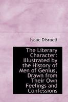 The Literary Character: Or, The History of Men of Genius, Drawn From Their Own Feelings and Confessions ; Literary Miscellanies ; and an Inquiry Into the Character of James the First 1511586605 Book Cover