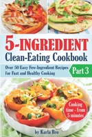 5-Ingredient Clean-Eating Cookbook: Over 50 Easy Few-Ingredients Recipes for Fast and Healthy Cooking. Part 3. Cooking time – from 5 minutes B08WS8NPFD Book Cover