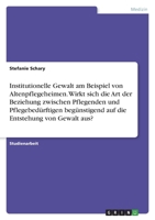 Institutionelle Gewalt am Beispiel von Altenpflegeheimen. Wirkt sich die Art der Beziehung zwischen Pflegenden und Pflegebedürftigen begünstigend auf die Entstehung von Gewalt aus? 3346562719 Book Cover