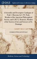 A scientific and descriptive catalogue of Peale's Museum, by C.W. Peale, Member of the American Philosophical Society, and A.M.F.J. Beauvois, Member of the Society of Arts and Sciences of St. Domingo 1171429304 Book Cover