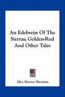 An Edelweiss Of The Sierras, Golden Rod, And Other Tales 0548393729 Book Cover