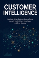 Customer Intelligence: How Data-Driven Customer Success Teams Actually Predict Churn, Prove Value, and Grow Revenue B0H9QK2NYN Book Cover