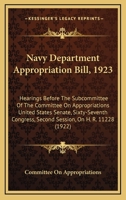 Navy Department Appropriation Bill, 1923: Hearings Before The Subcommittee Of The Committee On Appropriations United States Senate, Sixty-Seventh Congress, Second Session, On H. R. 11228 1164942964 Book Cover