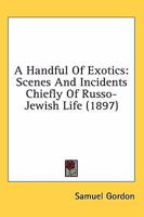 A Handful of Exotics: Scenes and Incidents Chiefly of Russo-Jewish Life 1241582157 Book Cover