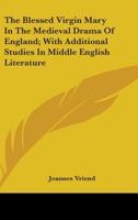 The Blessed Virgin Mary In The Medieval Drama Of England; With Additional Studies In Middle English Literature 1163198110 Book Cover