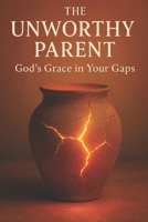 The Unworthy Parent: God’s Grace in Your Gaps B0FHDW96ZY Book Cover