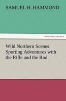 Wild Northern Scenes; Or, Sporting Adventures with the Rifle and the Rod (Dodo Press) 1438535783 Book Cover