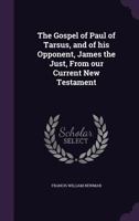 The Gospel of Paul of Tarsus, and of His Opponent, James the Just, from Our Current New Testament 3337280994 Book Cover