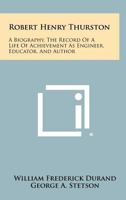 Robert Henry Thurston: A Biography, the Record of a Life of Achievement as Engineer, Educator, and Author 1258327368 Book Cover